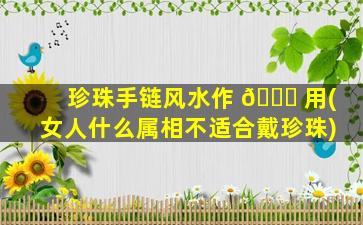 珍珠手链风水作 🐞 用(女人什么属相不适合戴珍珠)